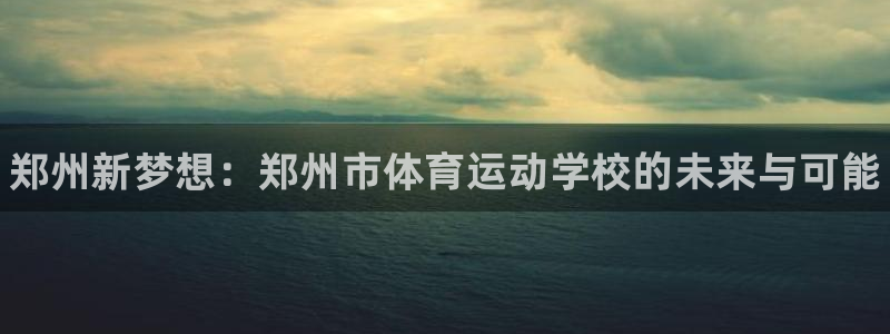 oety欧亿体育官网下载开户：郑州新梦想：郑州市体育