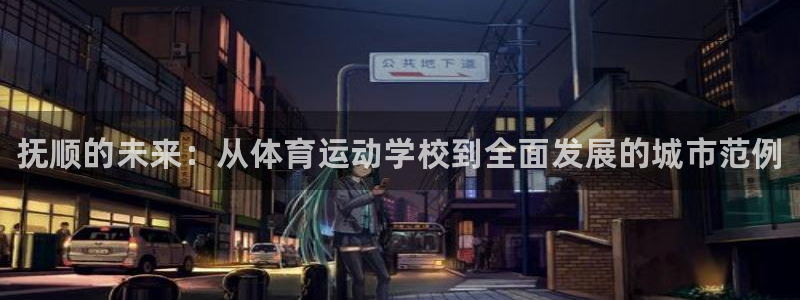 欧亿体育官方平台体育：抚顺的未来：从体育运动学校到全