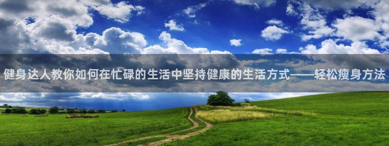 海南oety欧亿体育官网下载：健身达人教你如何在忙碌的生活中