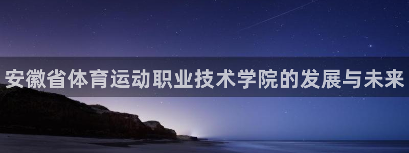 欧亿体育官方集团官网：安徽省体育运动职业技术学院的发展与未来