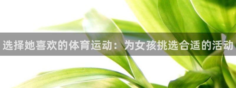 欧亿体育官方正版app娱乐40996：选择她喜欢的体