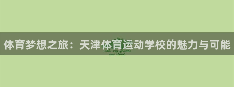oety欧亿体育官网下载开户：体育梦想之旅：天津体育运动学校