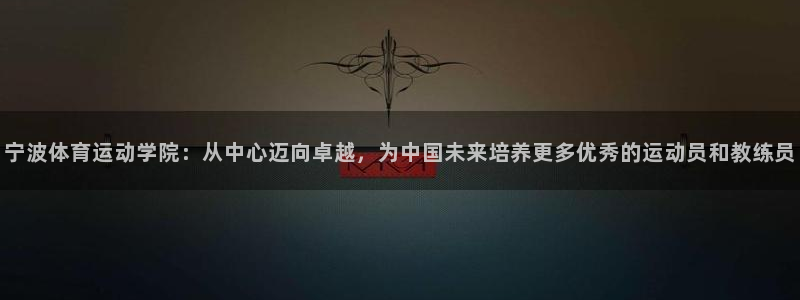 欧亿体育官方正版app娱乐：宁波体育运动学院：从中心