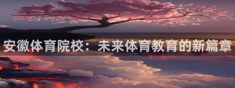 欧亿体育官方正版app娱乐平台：安徽体育院校：未来体